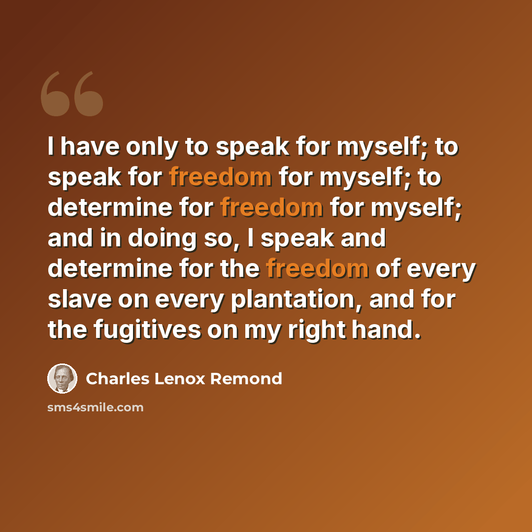 “I have only to speak for myself; to speak for freedom for myself; to determine for freedom for myself; and in doing so, I speak and determine for the freedom of every slave on every plantation, and for the fugitives on my right hand.” quote by Charles Lenox Remond