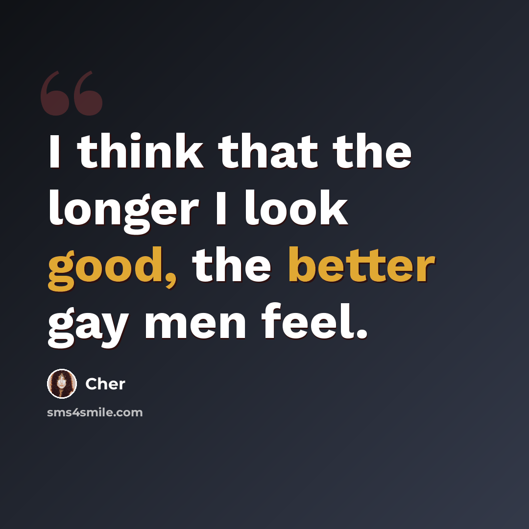 “I think that the longer I look good, the better gay men feel.” quote by Cher