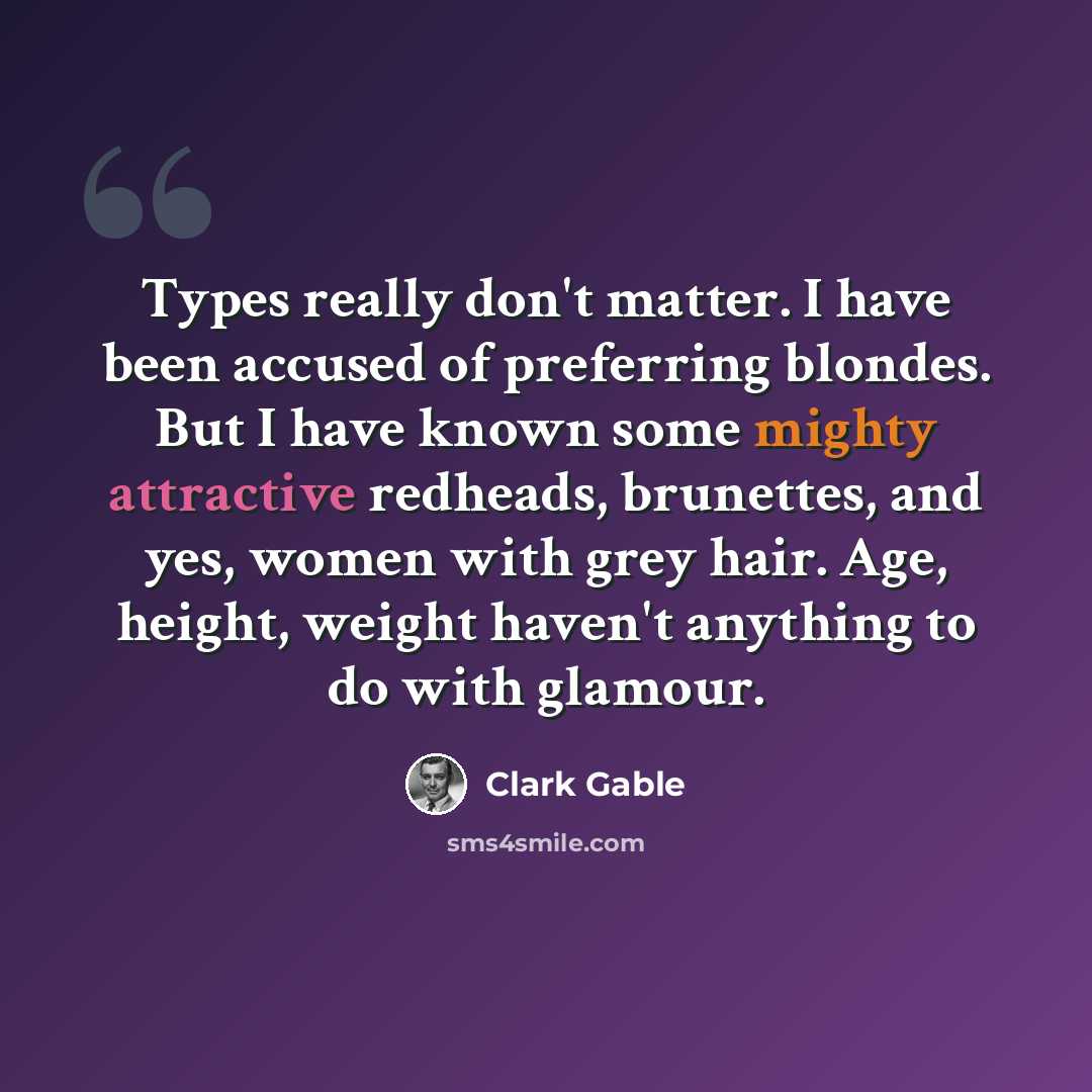 “Types really don't matter. I have been accused of preferring blondes. But I have known some mighty attractive redheads, brunettes, and yes, women with grey hair. Age, height, weight haven't anything to do with glamour.” quote by Clark Gable