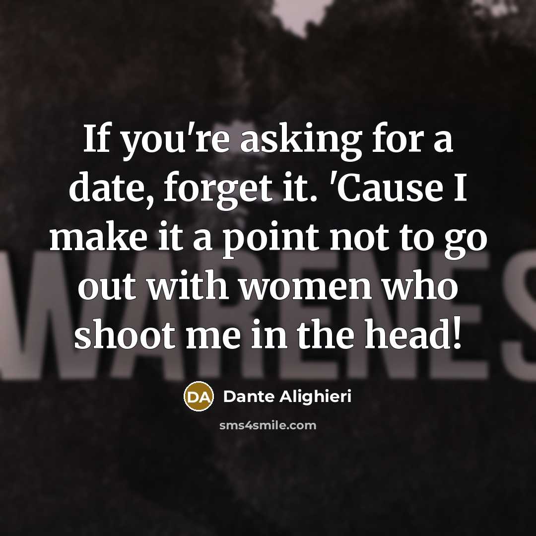 “If you're asking for a date, forget it. 'Cause I make it a point not to go out with women who shoot me in the head!” quote by Dante Alighieri