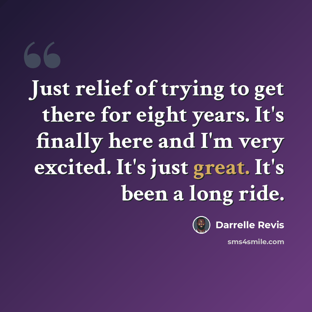 “Just relief of trying to get there for eight years. It's finally here and I'm very excited. It's just great. It's been a long ride.” quote by Darrelle Revis