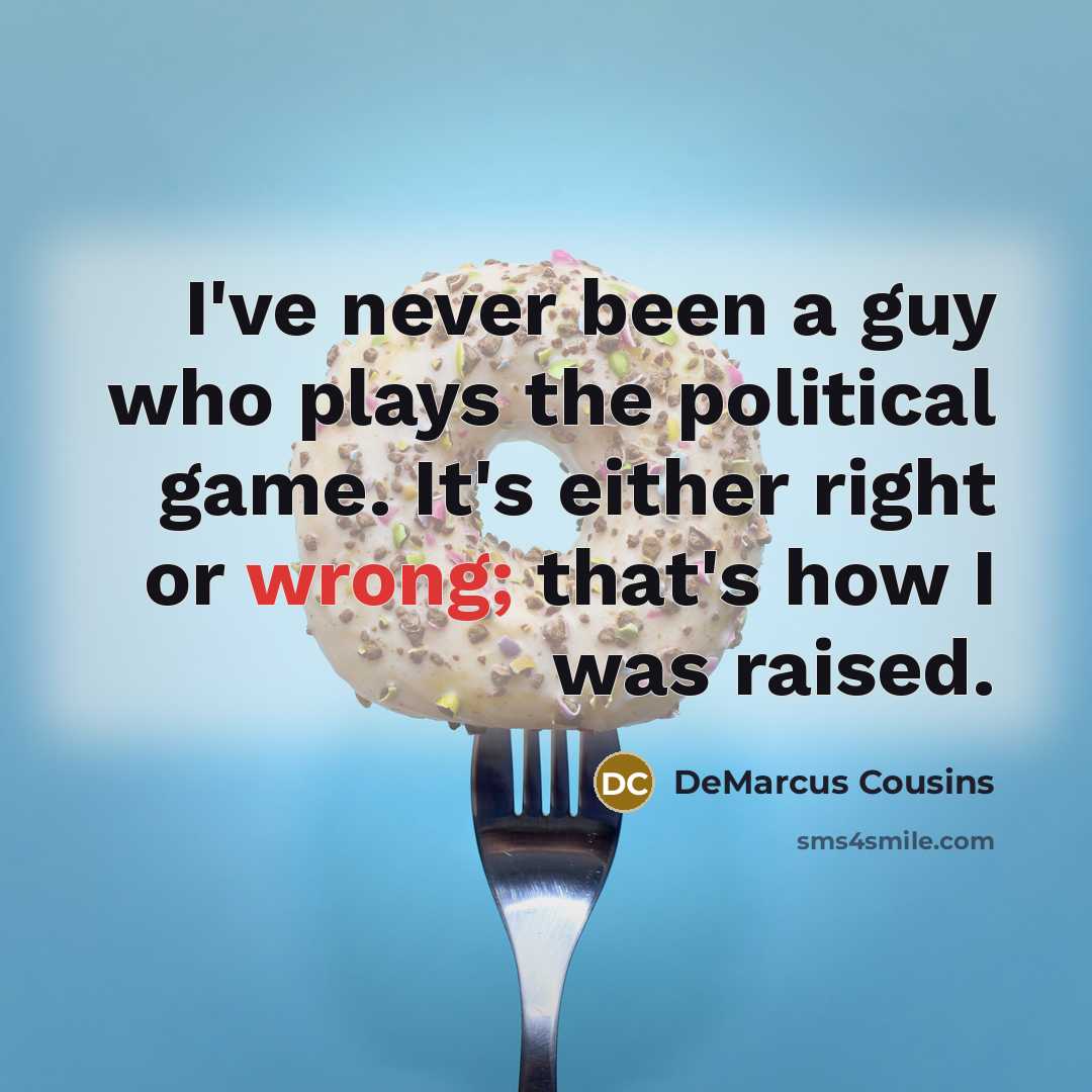 “I've never been a guy who plays the political game. It's either right or wrong; that's how I was raised.” quote by DeMarcus Cousins
