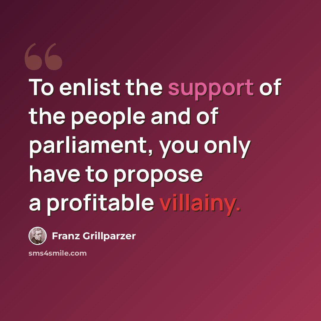 “To enlist the support of the people and of parliament, you only have to propose a profitable villainy.” quote by Franz Grillparzer