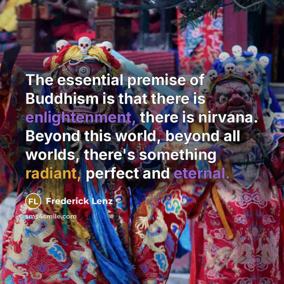 “The essential premise of Buddhism is that there is enlightenment, there is nirvana. Beyond this world, beyond all worlds, there's something radiant, perfect and eternal.” quote by Frederick Lenz