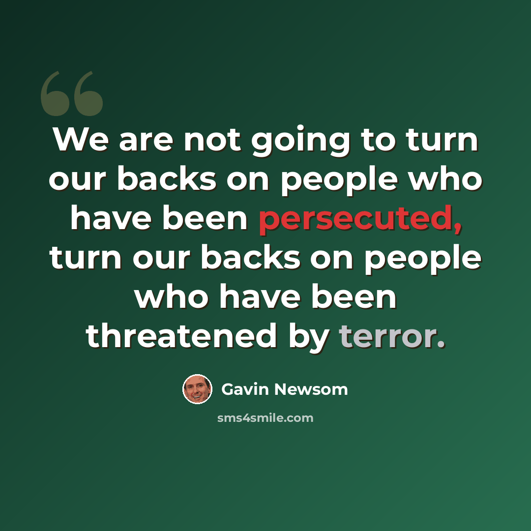 “We are not going to turn our backs on people who have been persecuted, turn our backs on people who have been threatened by terror.” quote by Gavin Newsom