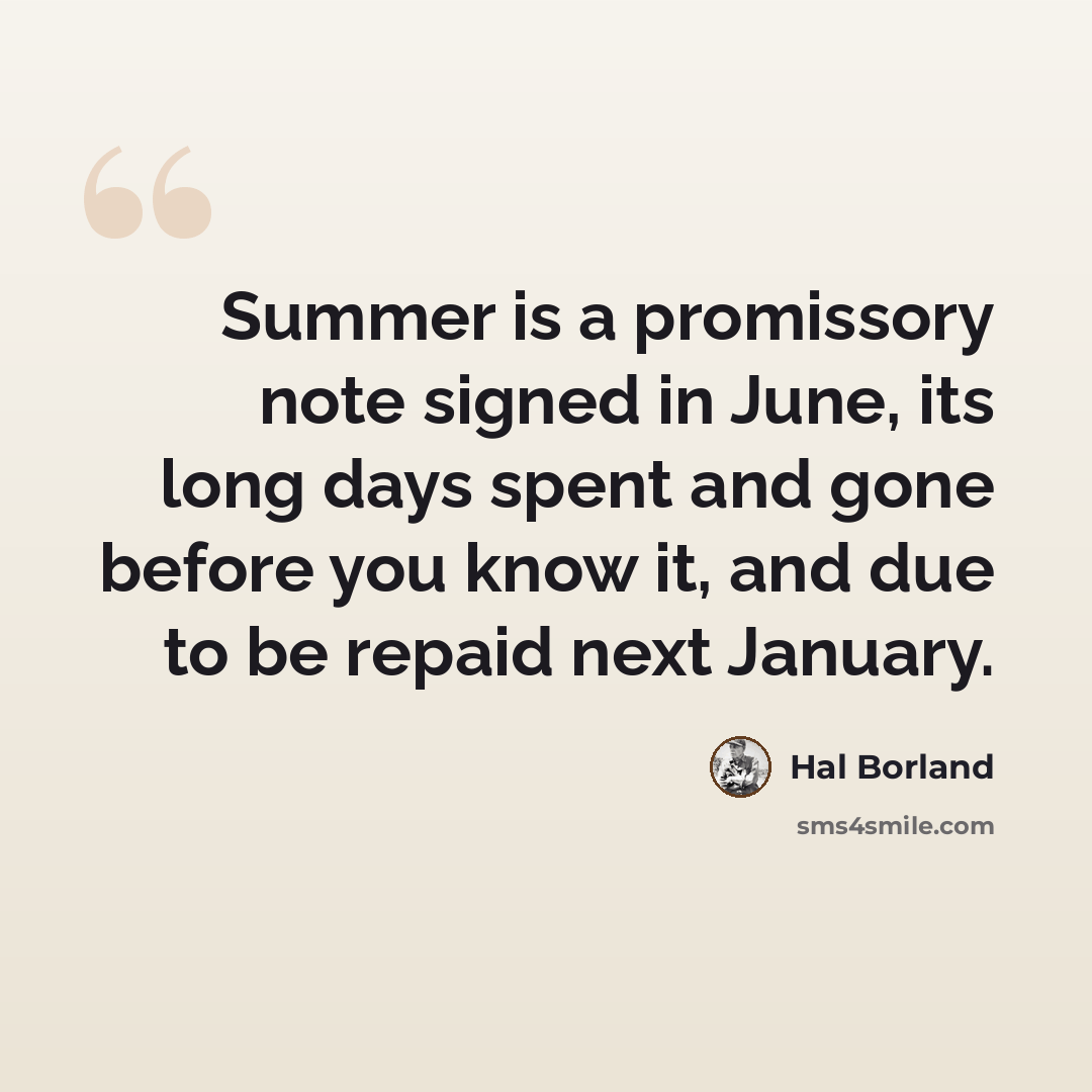 “Summer is a promissory note signed in June, its long days spent and gone before you know it, and due to be repaid next January.” quote by Hal Borland