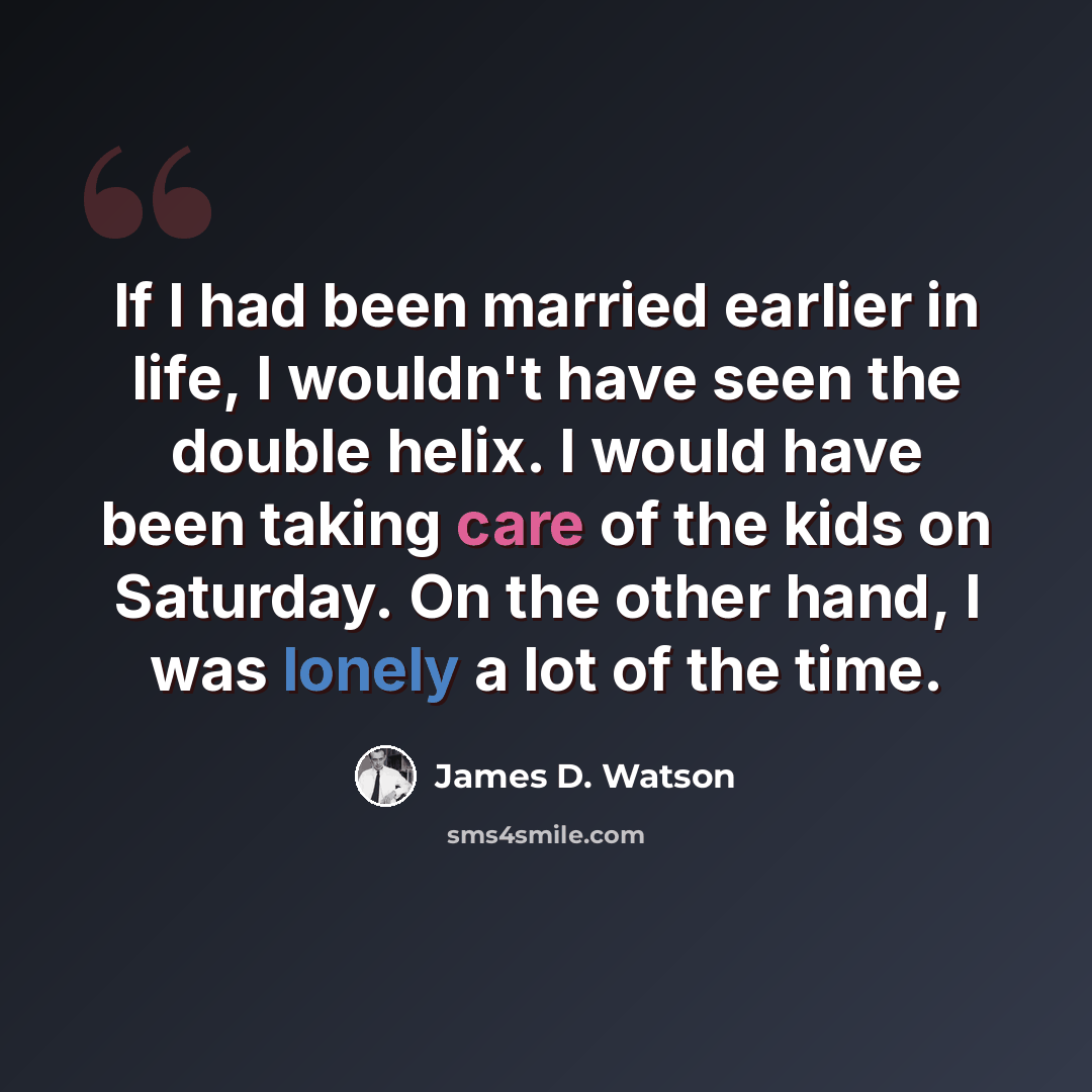 “If I had been married earlier in life, I wouldn't have seen the double helix. I would have been taking care of the kids on Saturday. On the other hand, I was lonely a lot of the time.” quote by James D. Watson