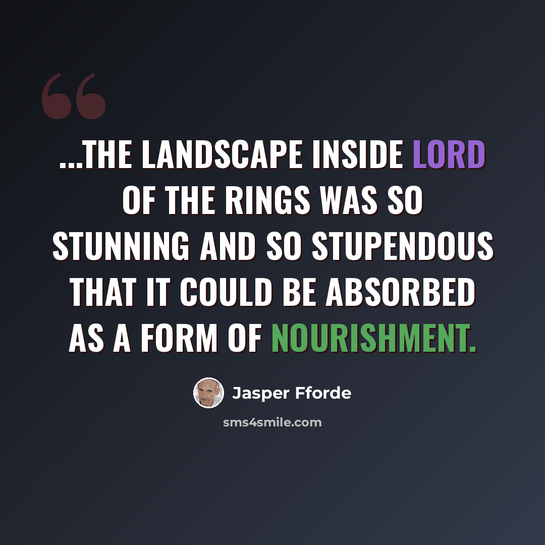 “...the landscape inside Lord of the Rings was so stunning and so stupendous that it could be absorbed as a form of nourishment.” quote by Jasper Fforde