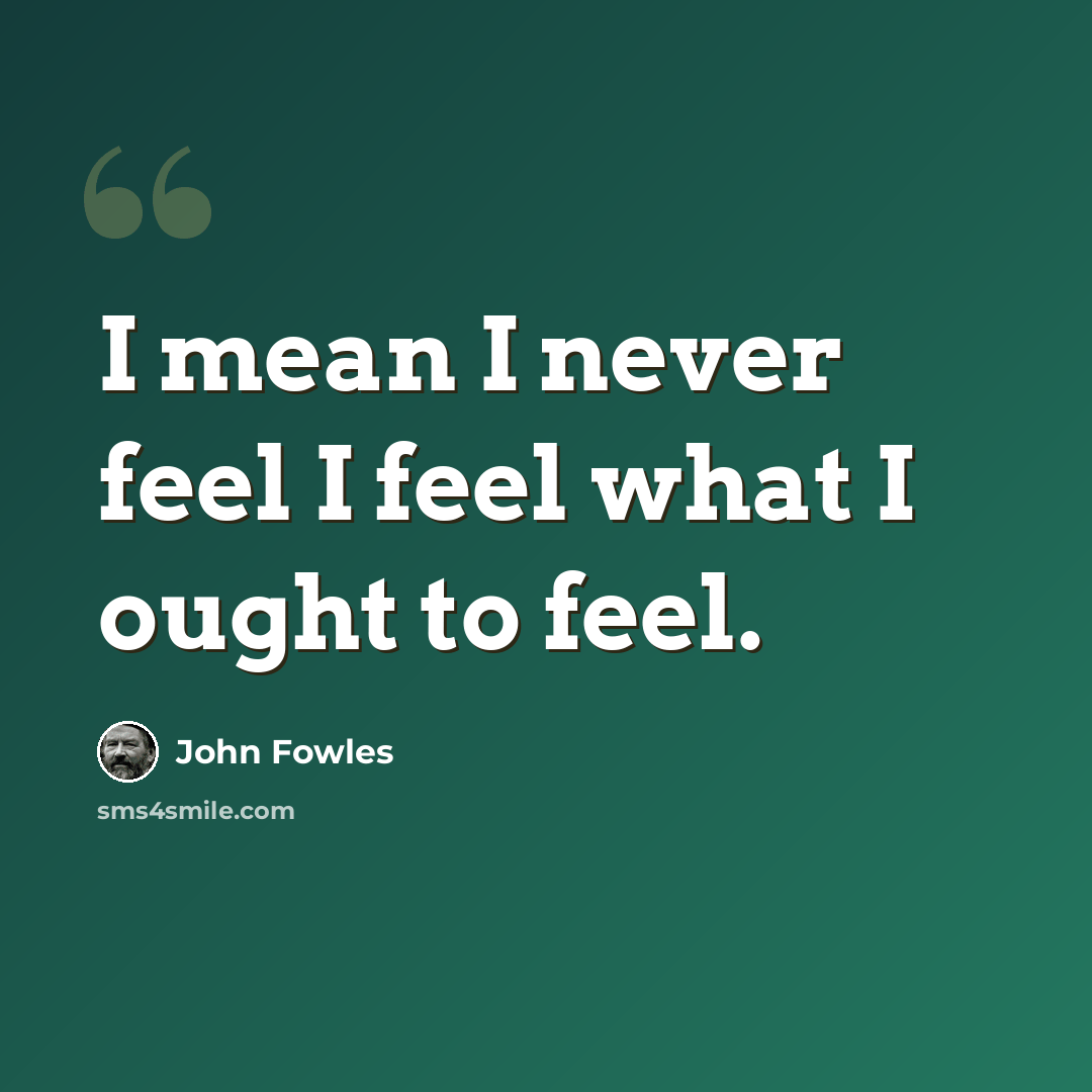 “I mean I never feel I feel what I ought to feel.” quote by John Fowles