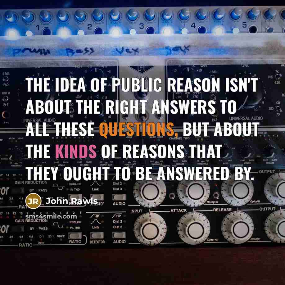 “The idea of public reason isn't about the right answers to all these questions, but about the kinds of reasons that they ought to be answered by.” quote by John Rawls