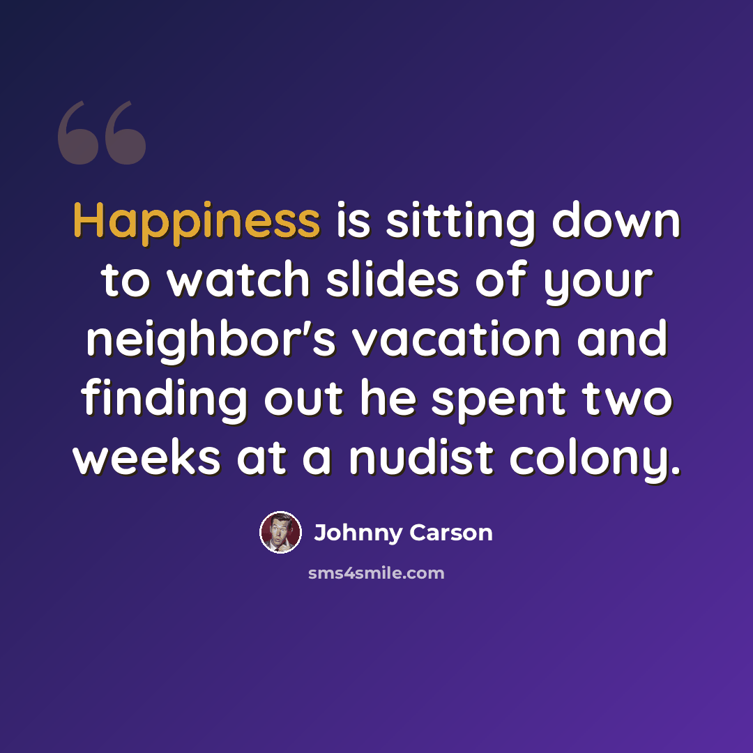 “Happiness is sitting down to watch slides of your neighbor's vacation and finding out he spent two weeks at a nudist colony.” quote by Johnny Carson