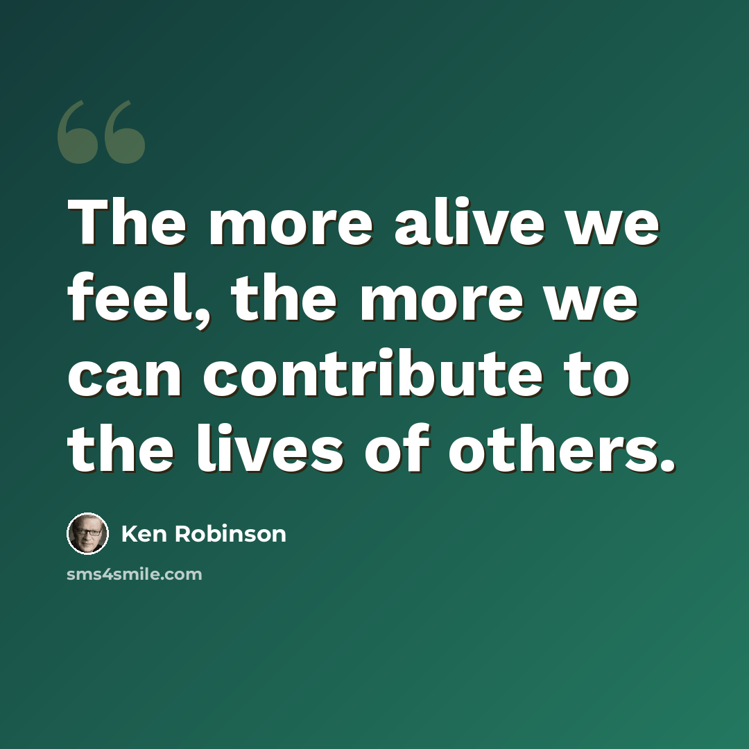 “The more alive we feel, the more we can contribute to the lives of others.” quote by Ken Robinson