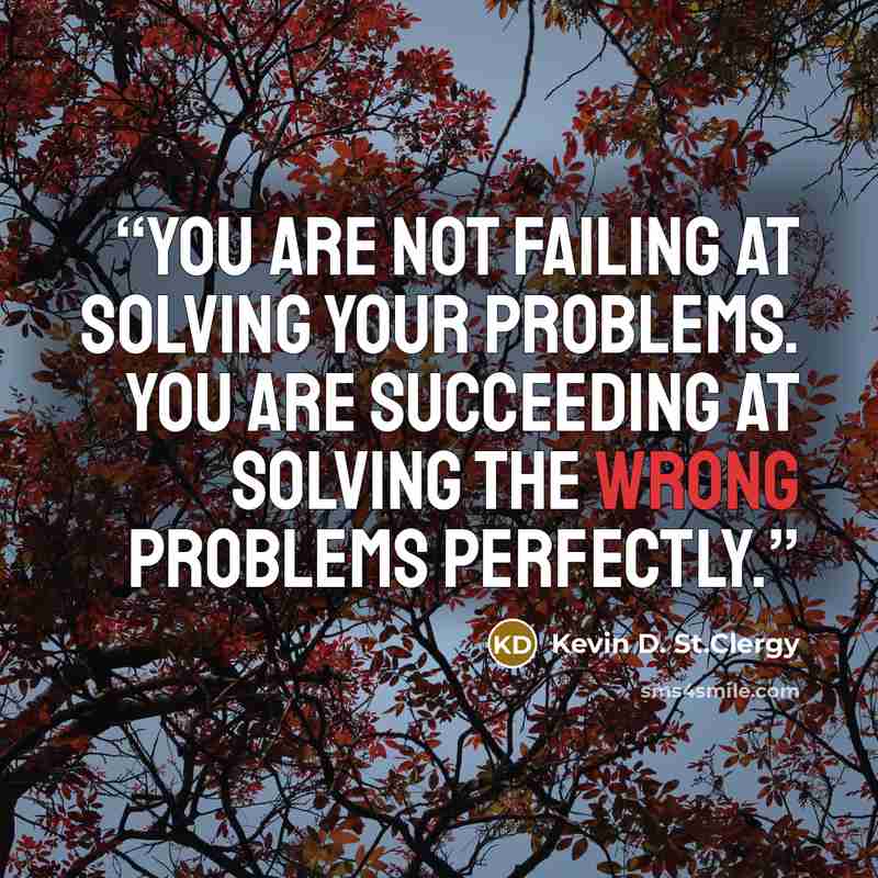 “You are not failing at solving your problems. You are succeeding at solving the wrong problems perfectly.” quote by Kevin D. St.Clergy