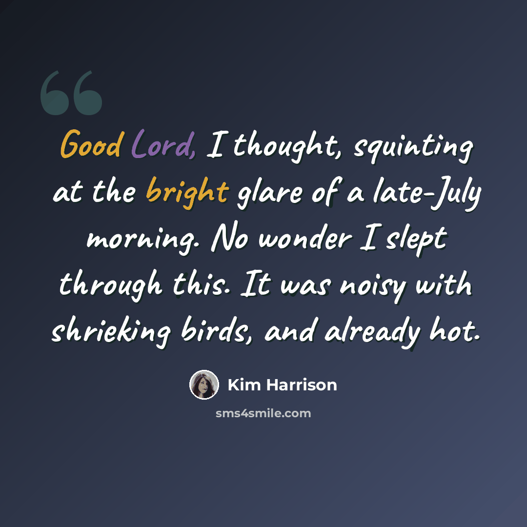 “Good Lord, I thought, squinting at the bright glare of a late-July morning. No wonder I slept through this. It was noisy with shrieking birds, and already hot.” quote by Kim Harrison