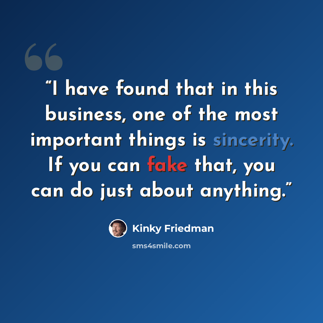 “I have found that in this business, one of the most important things is sincerity. If you can fake that, you can do just about anything.” quote by Kinky Friedman