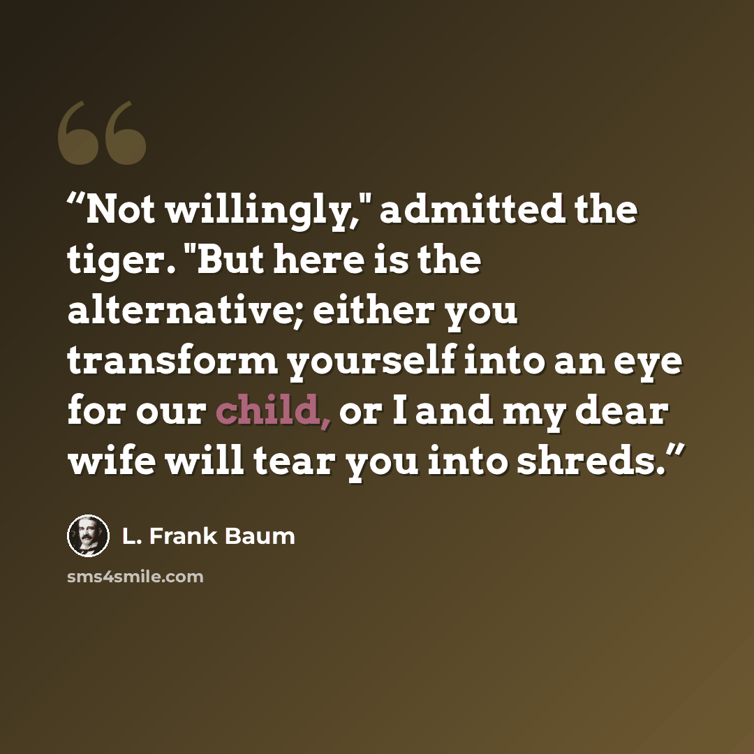 “Not willingly," admitted the tiger. "But here is the alternative; either you transform yourself into an eye for our child, or I and my dear wife will tear you into shreds.” quote by L. Frank Baum