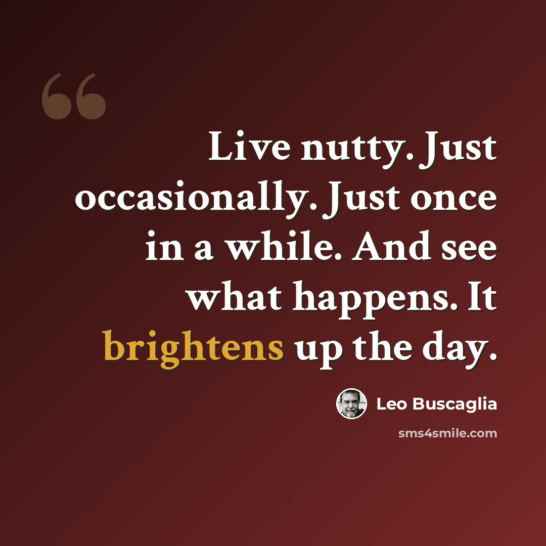 “Live nutty. Just occasionally. Just once in a while. And see what happens. It brightens up the day.” quote by Leo Buscaglia