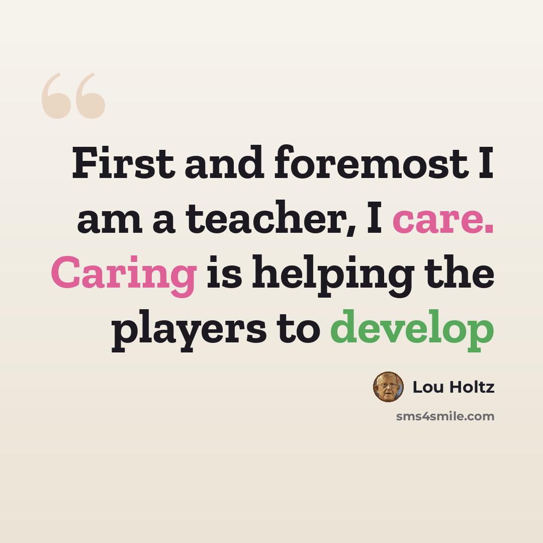 “First and foremost I am a teacher, I care. Caring is helping the players to develop” quote by Lou Holtz