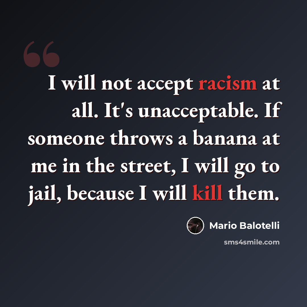 “I will not accept racism at all. It's unacceptable. If someone throws a banana at me in the street, I will go to jail, because I will kill them.” quote by Mario Balotelli