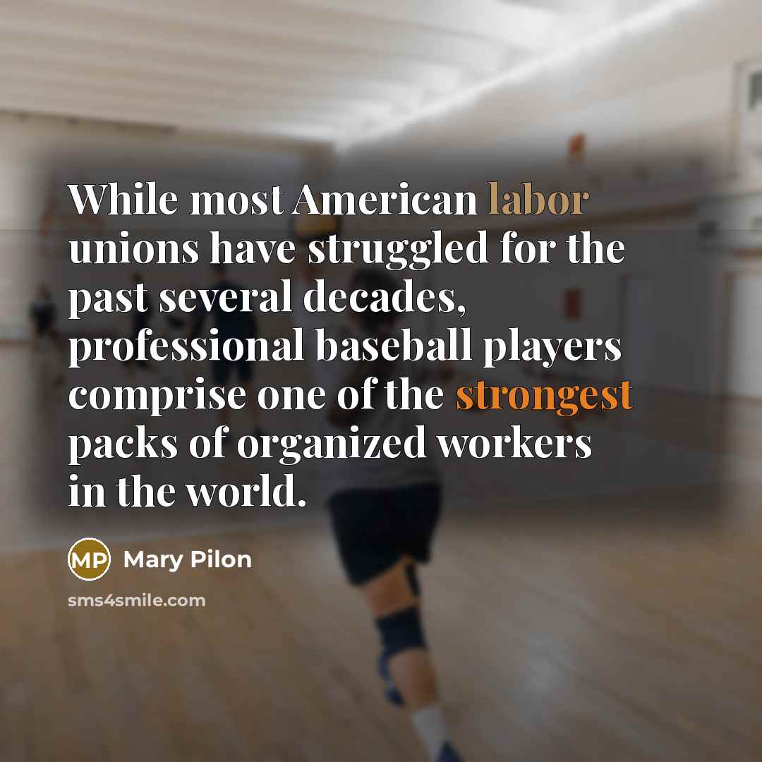 “While most American labor unions have struggled for the past several decades, professional baseball players comprise one of the strongest packs of organized workers in the world.” quote by Mary Pilon