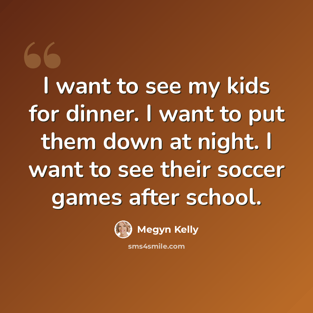 “I want to see my kids for dinner. I want to put them down at night. I want to see their soccer games after school.” quote by Megyn Kelly