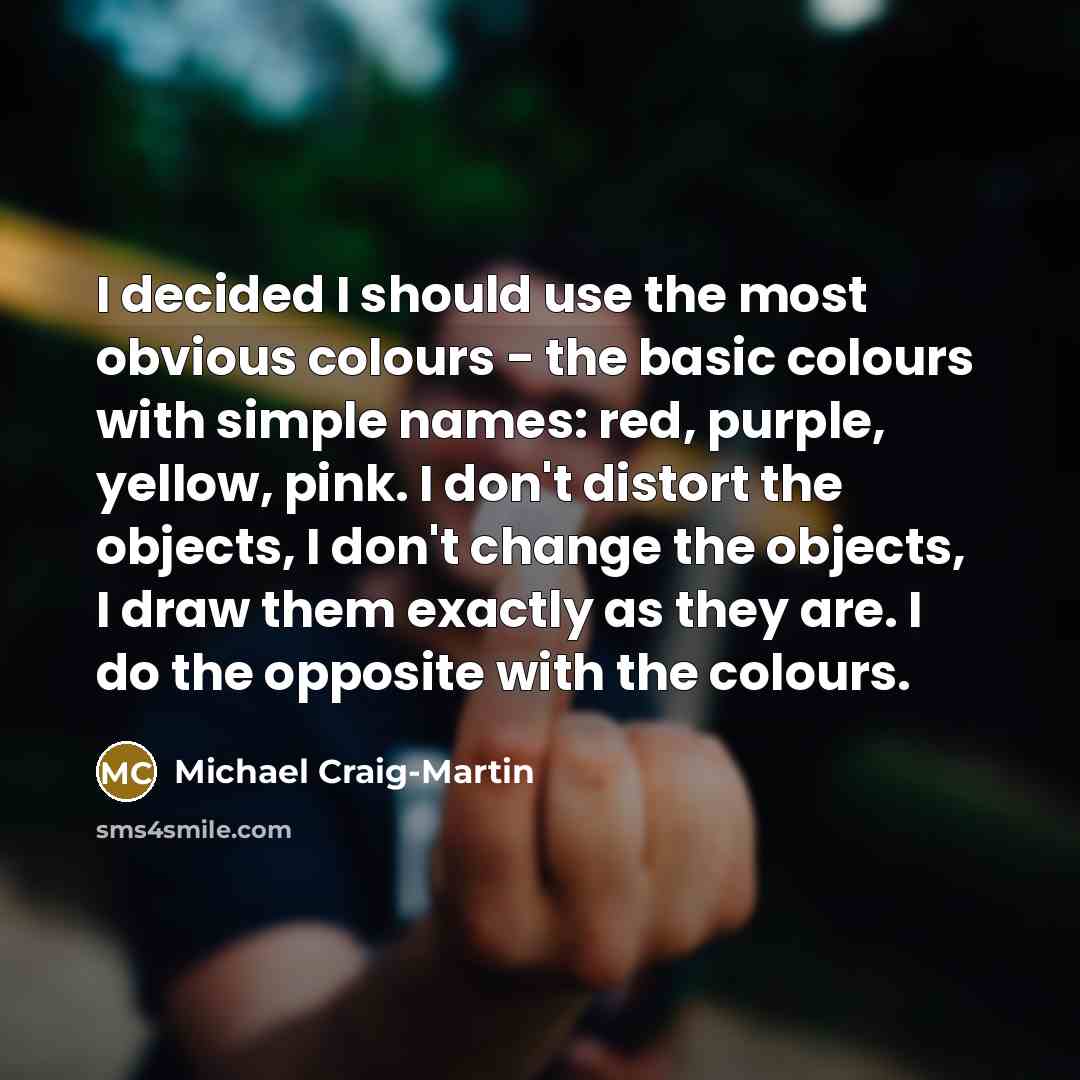 “I decided I should use the most obvious colours - the basic colours with simple names: red, purple, yellow, pink. I don't distort the objects, I don't change the objects, I draw them exactly as they are. I do the opposite with the colours.” quote by Michael Craig-Martin