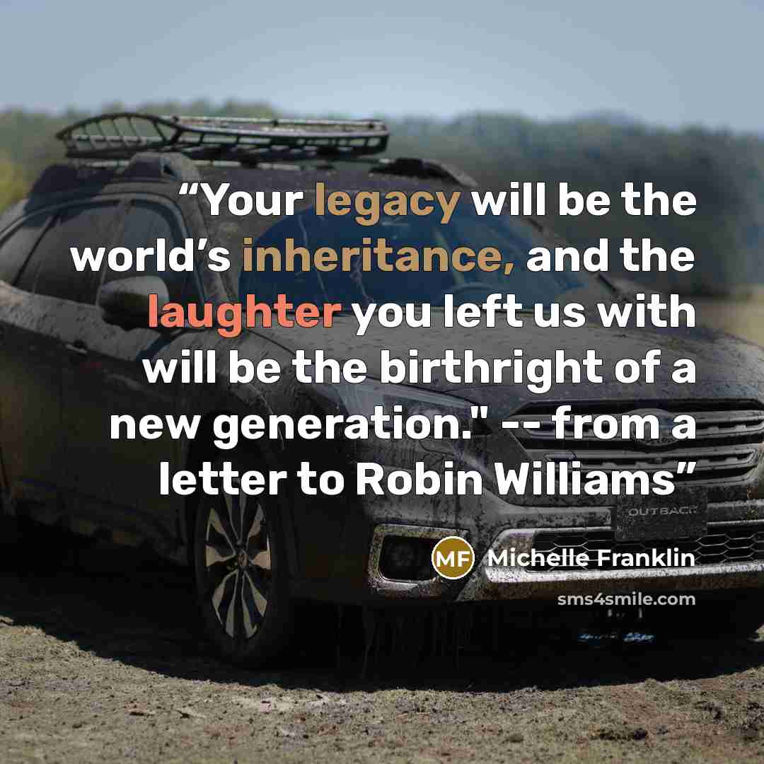 “Your legacy will be the world’s inheritance, and the laughter you left us with will be the birthright of a new generation." -- from a letter to Robin Williams” quote by Michelle Franklin