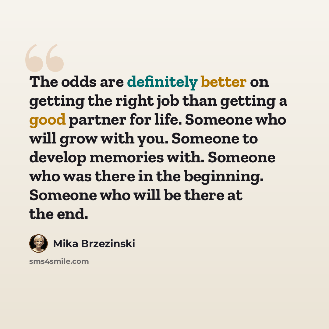 “The odds are definitely better on getting the right job than getting a good partner for life. Someone who will grow with you. Someone to develop memories with. Someone who was there in the beginning. Someone who will be there at the end.” quote by Mika Brzezinski