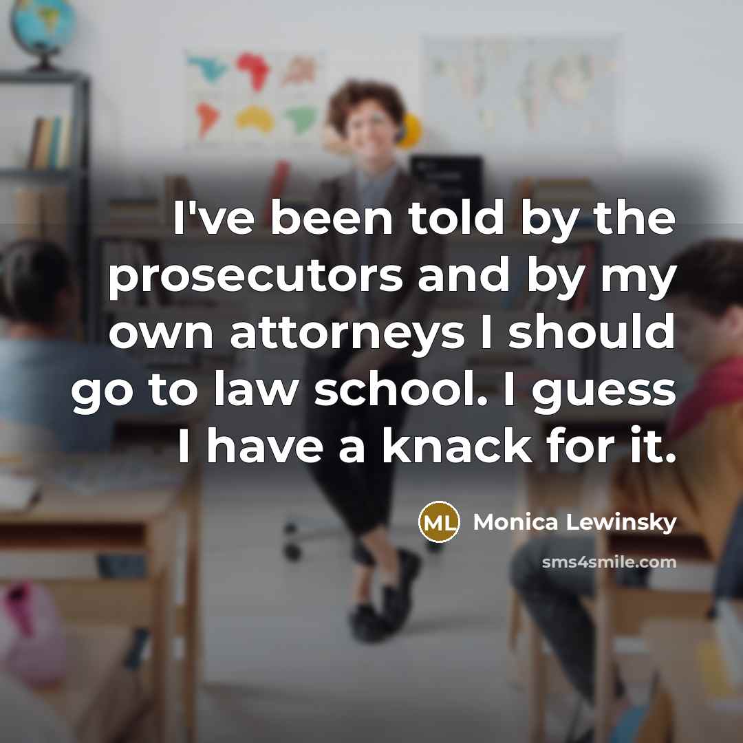 “I've been told by the prosecutors and by my own attorneys I should go to law school. I guess I have a knack for it.” quote by Monica Lewinsky