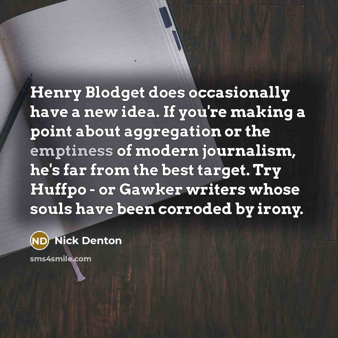 “Henry Blodget does occasionally have a new idea. If you're making a point about aggregation or the emptiness of modern journalism, he's far from the best target. Try Huffpo - or Gawker writers whose souls have been corroded by irony.” quote by Nick Denton