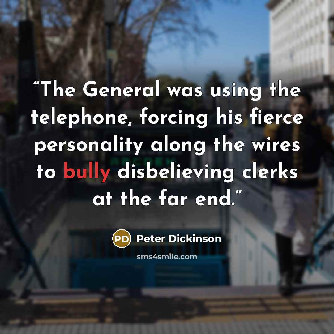 “The General was using the telephone, forcing his fierce personality along the wires to bully disbelieving clerks at the far end.” quote by Peter Dickinson