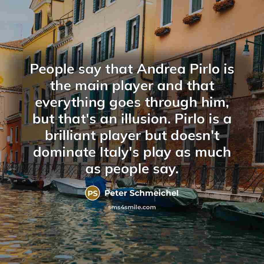 “People say that Andrea Pirlo is the main player and that everything goes through him, but that's an illusion. Pirlo is a brilliant player but doesn't dominate Italy's play as much as people say.” quote by Peter Schmeichel