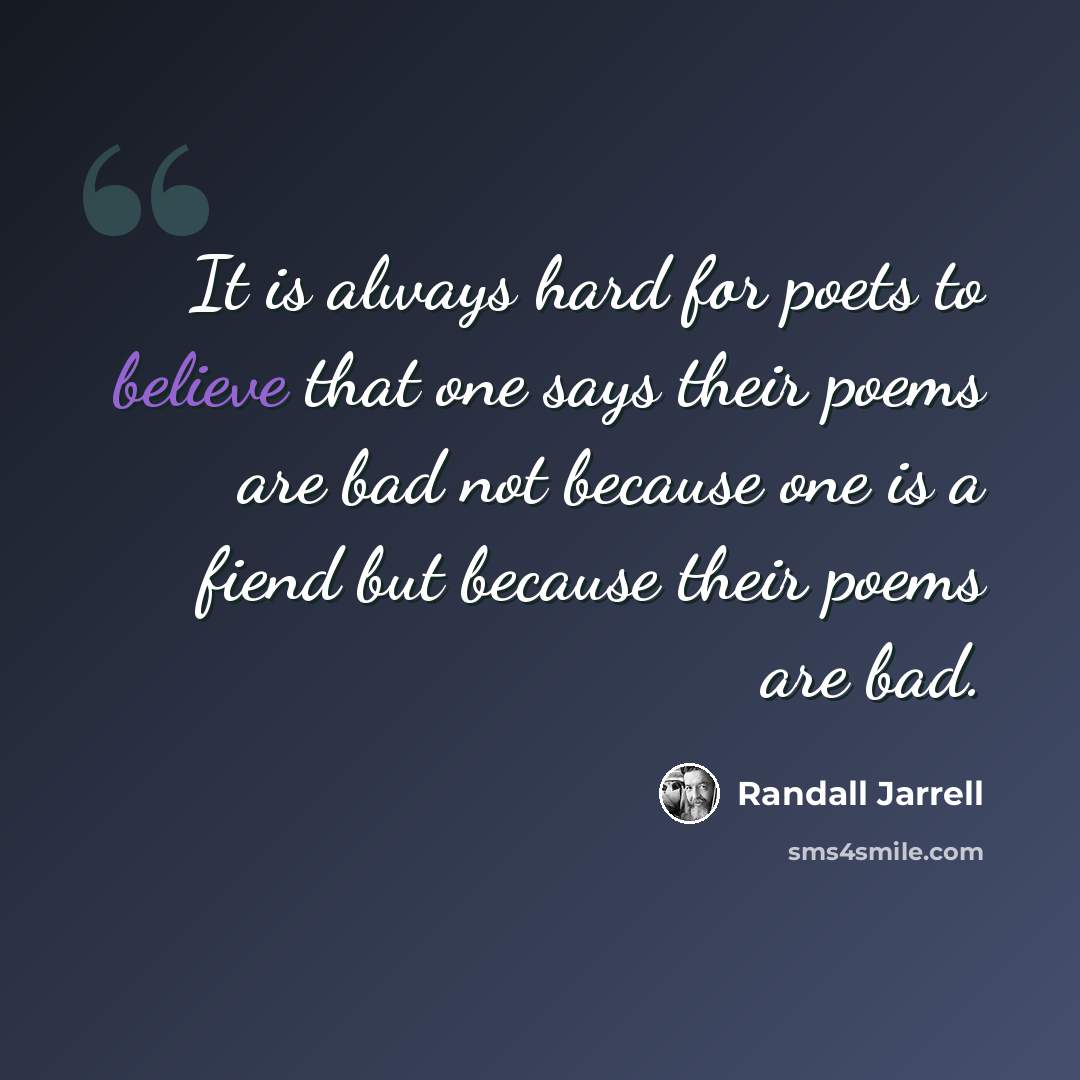 “It is always hard for poets to believe that one says their poems are bad not because one is a fiend but because their poems are bad.” quote by Randall Jarrell