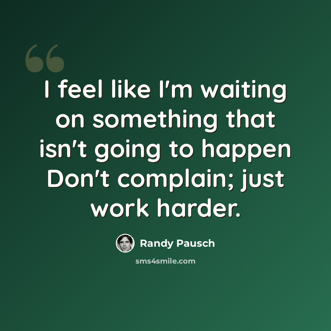 “I feel like I'm waiting on something that isn't going to happen Don't complain; just work harder.” quote by Randy Pausch