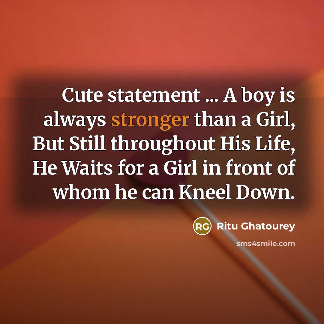 “Cute statement ... A boy is always stronger than a Girl, But Still throughout His Life, He Waits for a Girl in front of whom he can Kneel Down.” quote by Ritu Ghatourey