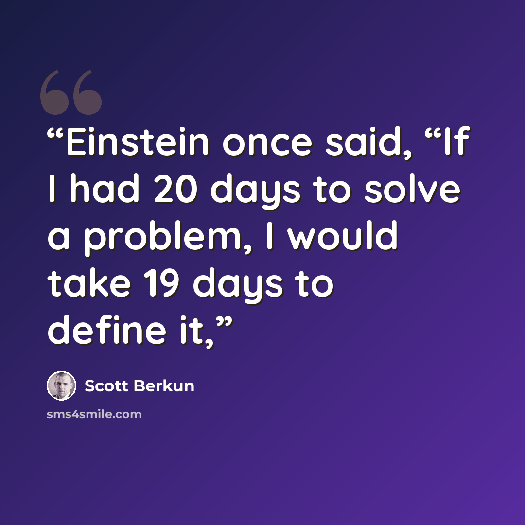 “Einstein once said, “If I had 20 days to solve a problem, I would take 19 days to define it,” quote by Scott Berkun
