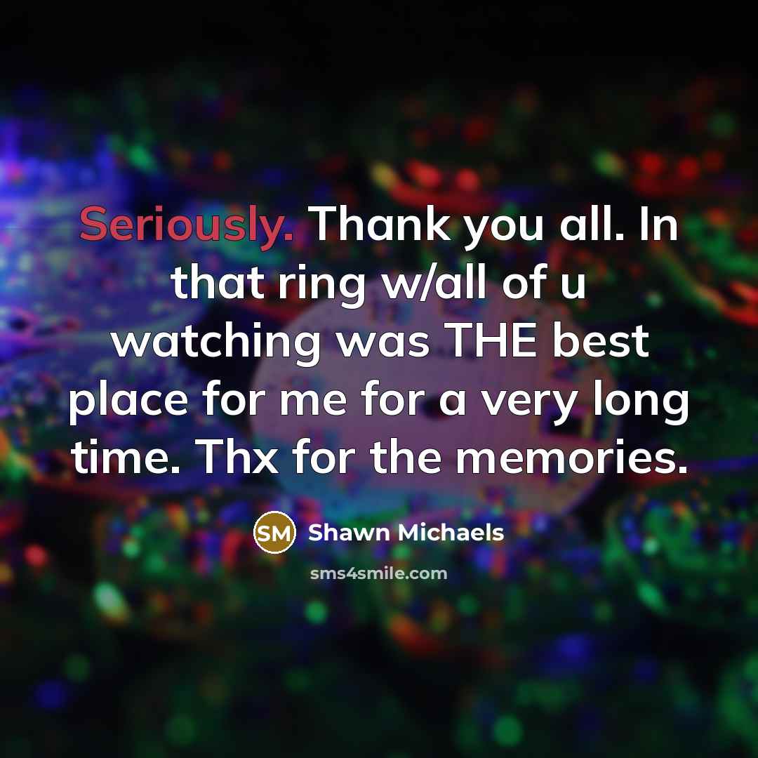 “Seriously. Thank you all. In that ring w/all of u watching was THE best place for me for a very long time. Thx for the memories.” quote by Shawn Michaels