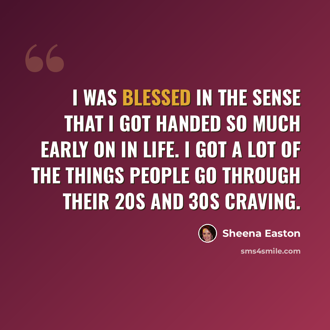 “I was blessed in the sense that I got handed so much early on in life. I got a lot of the things people go through their 20s and 30s craving.” quote by Sheena Easton