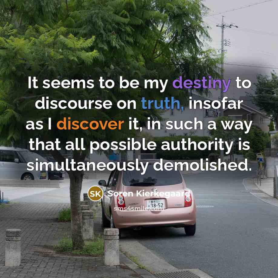 “It seems to be my destiny to discourse on truth, insofar as I discover it, in such a way that all possible authority is simultaneously demolished.” quote by Soren Kierkegaard