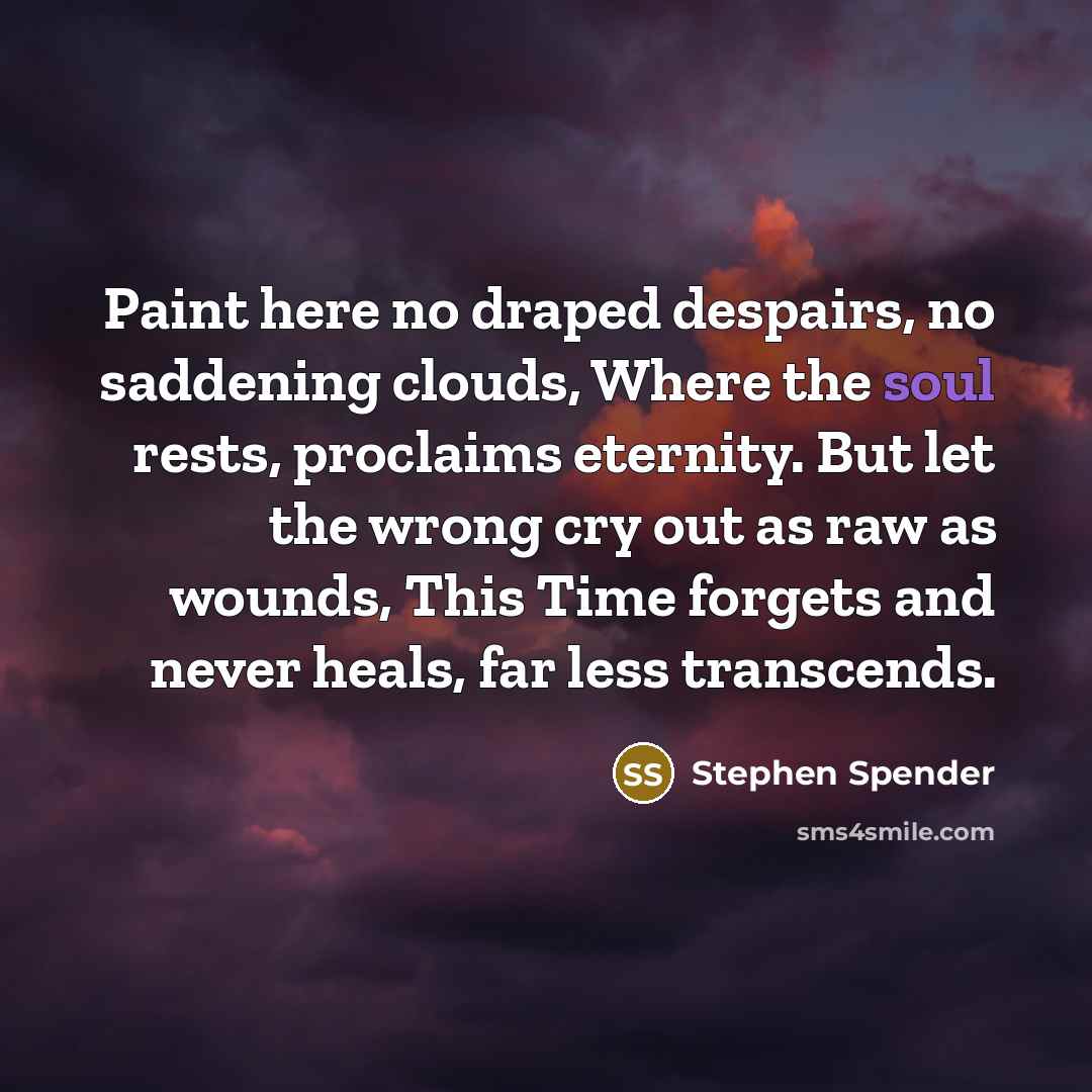 “Paint here no draped despairs, no saddening clouds, Where the soul rests, proclaims eternity. But let the wrong cry out as raw as wounds, This Time forgets and never heals, far less transcends.” quote by Stephen Spender