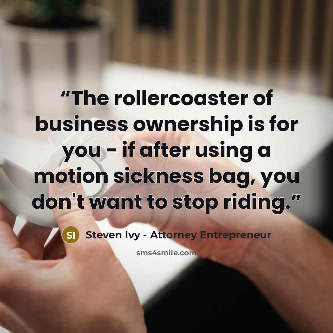 “The rollercoaster of business ownership is for you - if after using a motion sickness bag, you don't want to stop riding.” quote by Steven Ivy - Attorney Entrepreneur