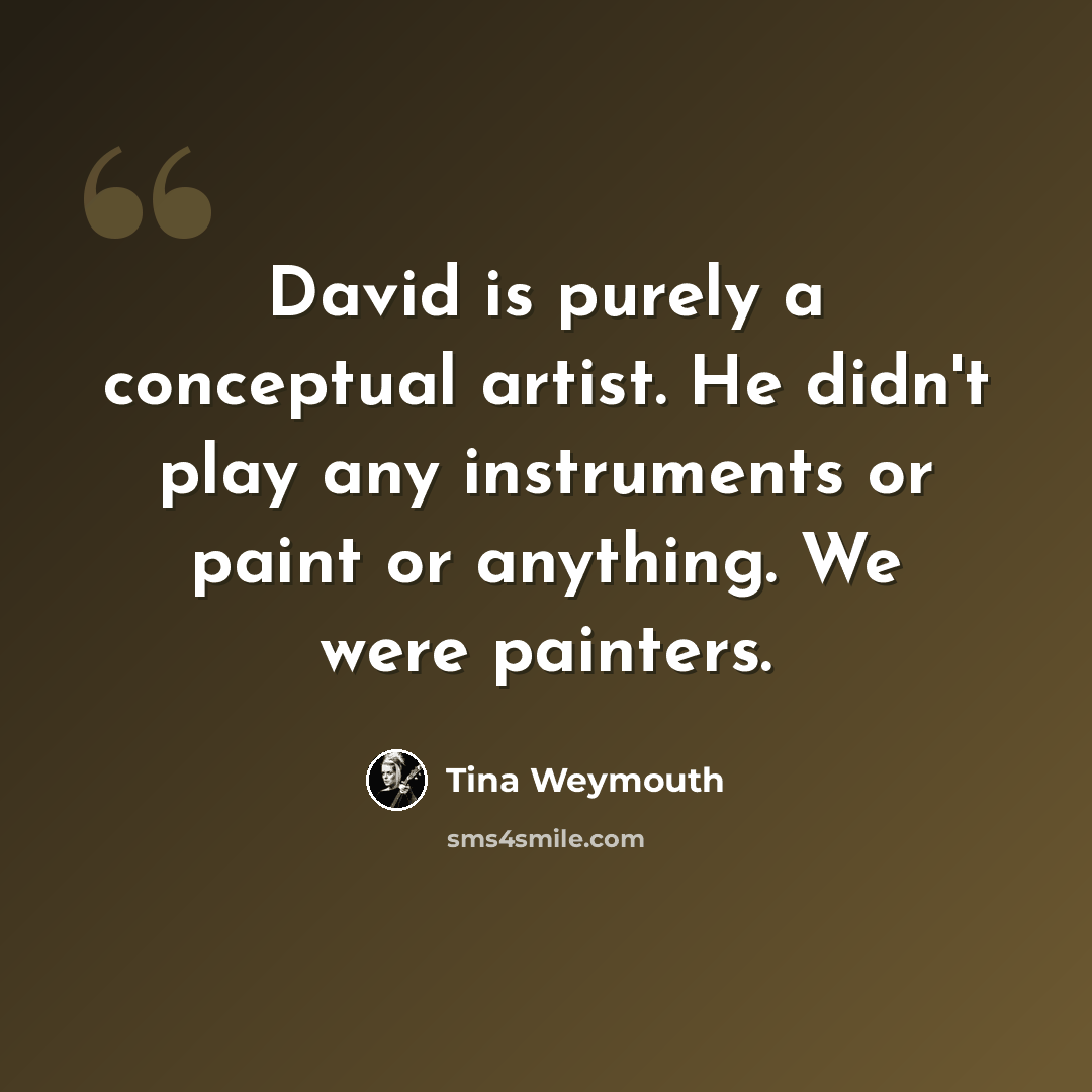 “David is purely a conceptual artist. He didn't play any instruments or paint or anything. We were painters.” quote by Tina Weymouth