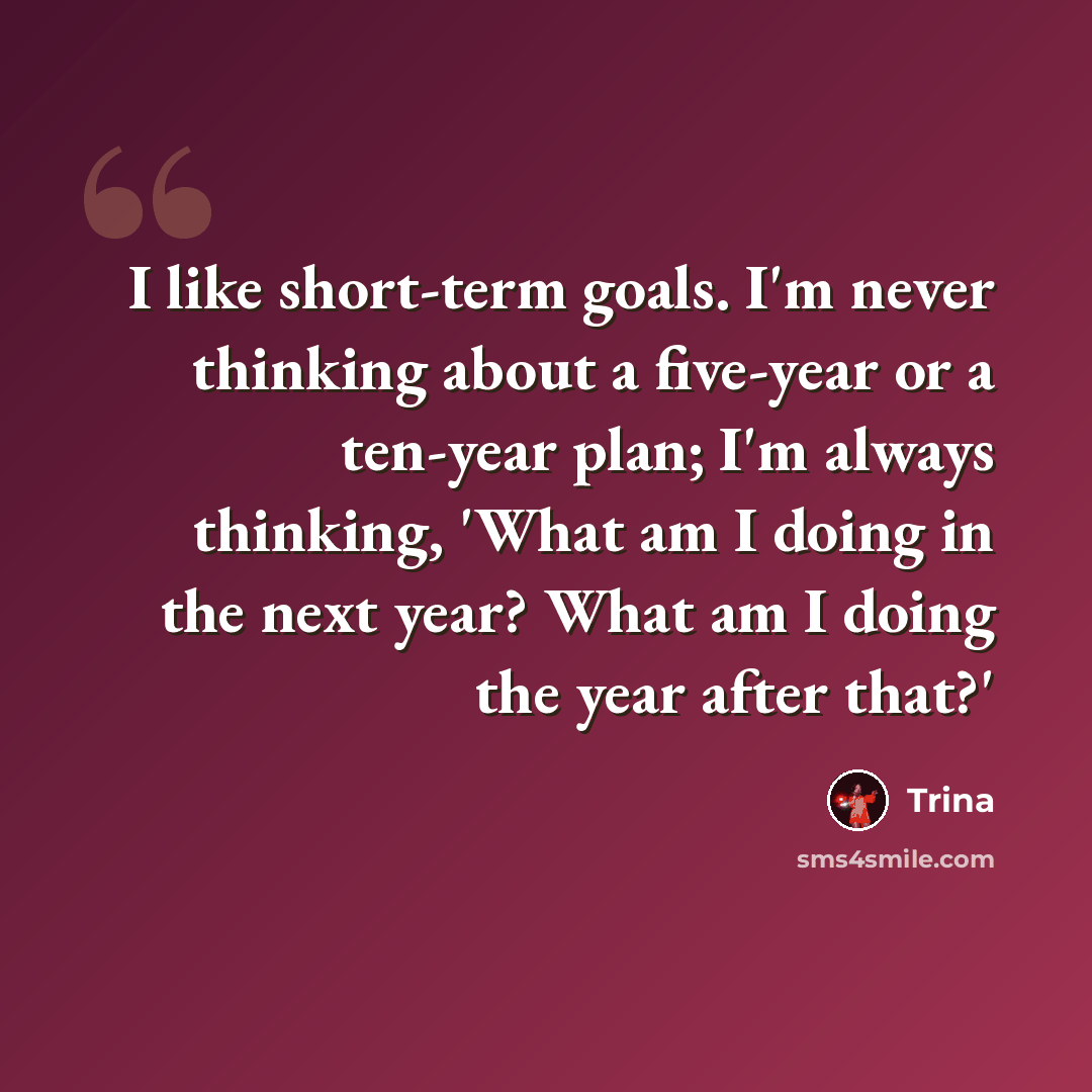 “I like short-term goals. I'm never thinking about a five-year or a ten-year plan; I'm always thinking, 'What am I doing in the next year? What am I doing the year after that?'” quote by Trina