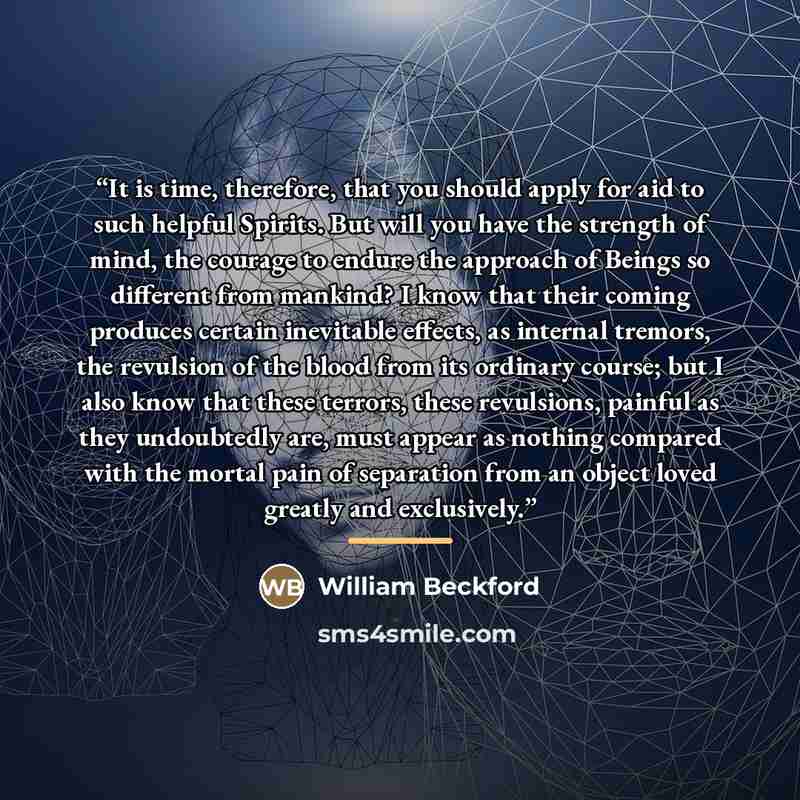 “It is time, therefore, that you should apply for aid to such helpful Spirits. But will you have the strength of mind, the courage to endure the approach of Beings so different from mankind? I know that their coming produces certain inevitable effects, as internal tremors, the revulsion of the…” quote by William Beckford