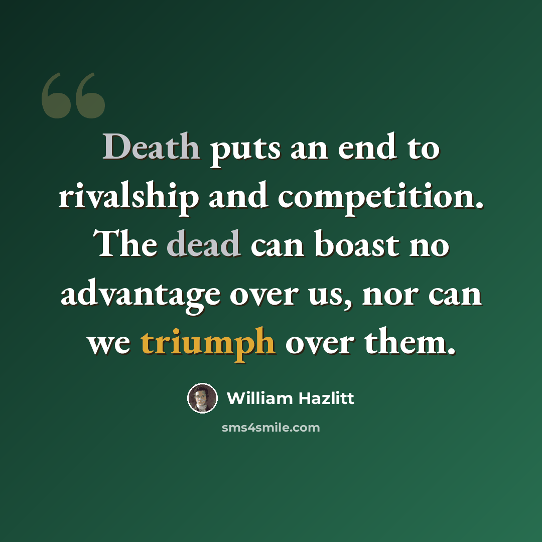 “Death puts an end to rivalship and competition. The dead can boast no advantage over us, nor can we triumph over them.” quote by William Hazlitt