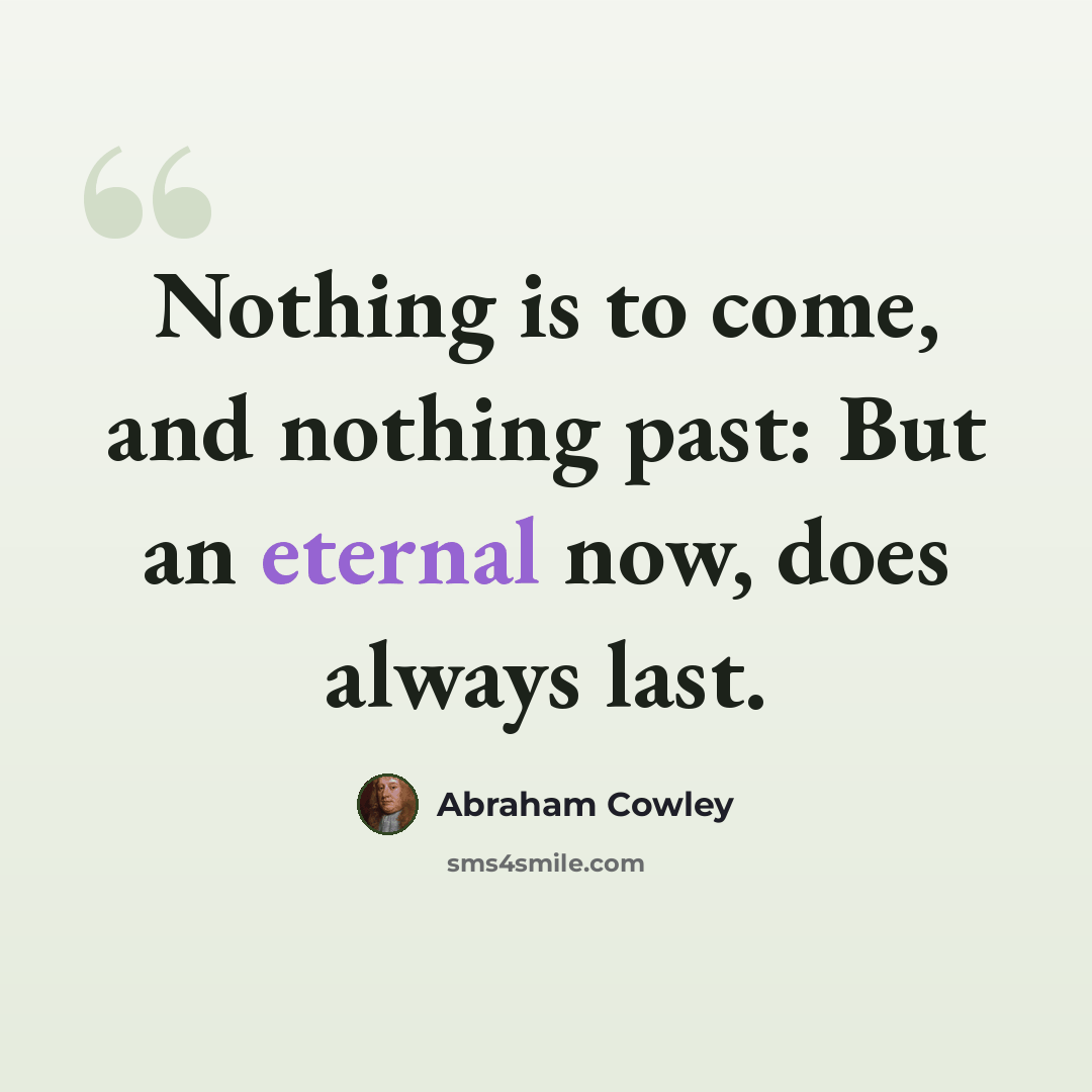 “Nothing is to come, and nothing past: But an eternal now, does always last.” quote by Abraham Cowley