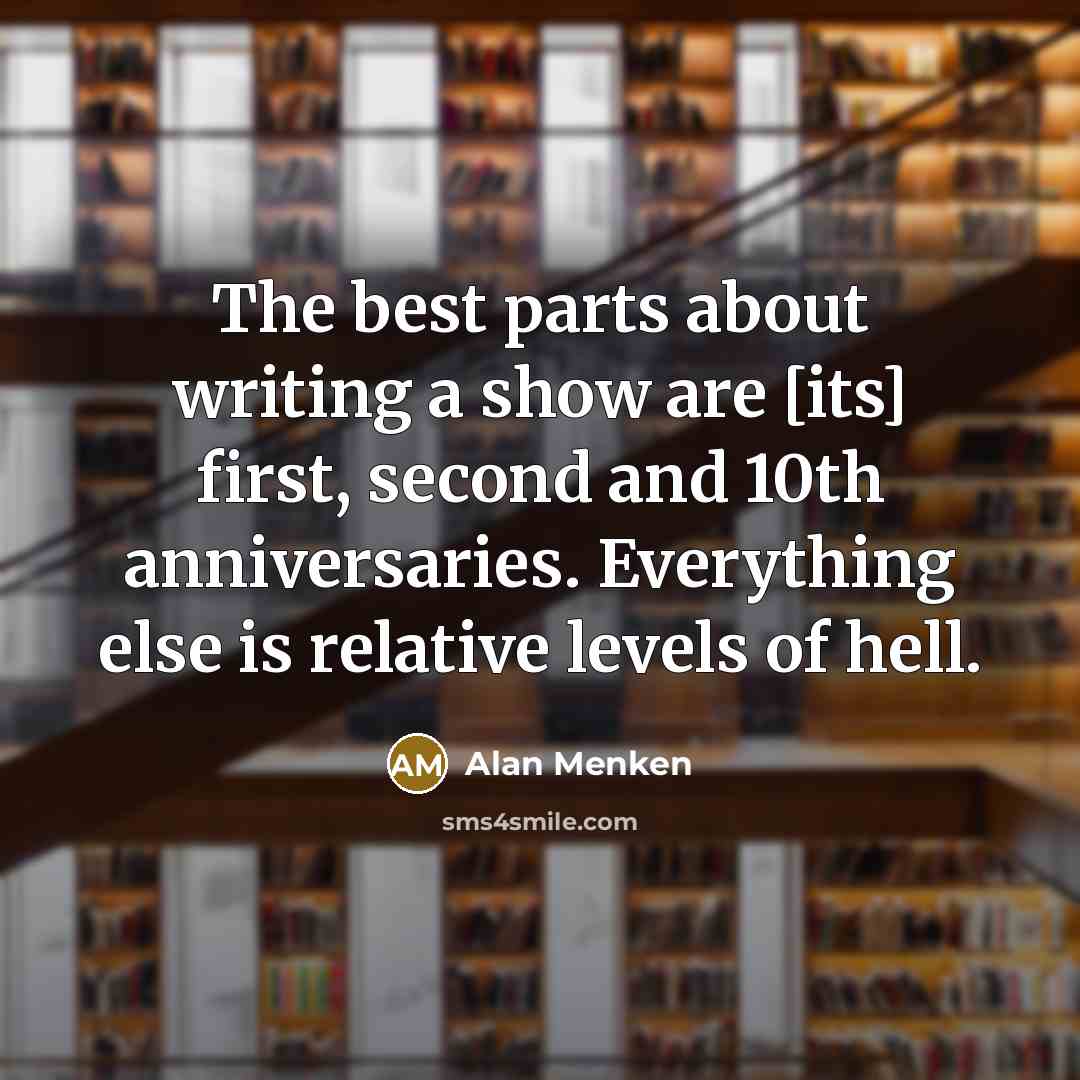 “The best parts about writing a show are [its] first, second and 10th anniversaries. Everything else is relative levels of hell.” quote by Alan Menken