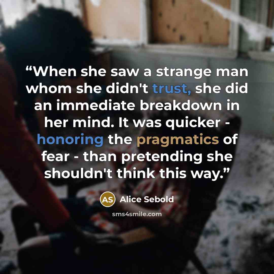 “When she saw a strange man whom she didn't trust, she did an immediate breakdown in her mind. It was quicker - honoring the pragmatics of fear - than pretending she shouldn't think this way.” quote by Alice Sebold