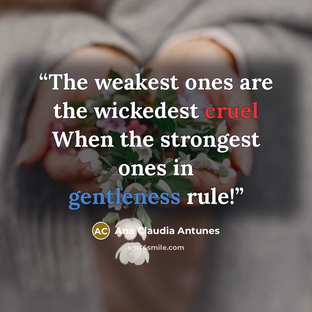 “The weakest ones are the wickedest cruel When the strongest ones in gentleness rule!” quote by Ana Claudia Antunes