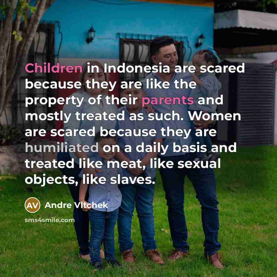 “Children in Indonesia are scared because they are like the property of their parents and mostly treated as such. Women are scared because they are humiliated on a daily basis and treated like meat, like sexual objects, like slaves.” quote by Andre Vltchek